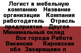 Логист в мебельную компанию › Название организации ­ Компания-работодатель › Отрасль предприятия ­ Другое › Минимальный оклад ­ 20 000 - Все города Работа » Вакансии   . Кировская обл.,Захарищево п.